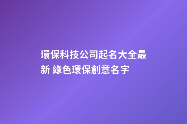 環保科技公司起名大全最新 綠色環保創意名字-第1張-公司起名-玄機派